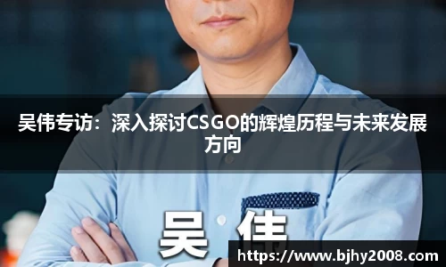 吴伟专访：深入探讨CSGO的辉煌历程与未来发展方向