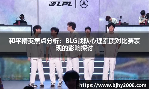 和平精英焦点分析：BLG战队心理素质对比赛表现的影响探讨