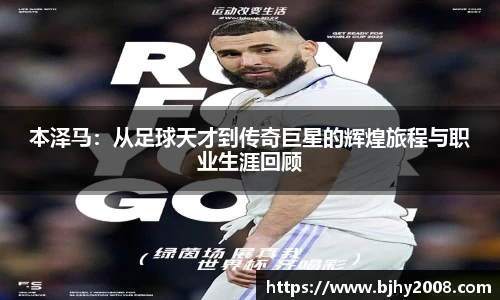 本泽马：从足球天才到传奇巨星的辉煌旅程与职业生涯回顾