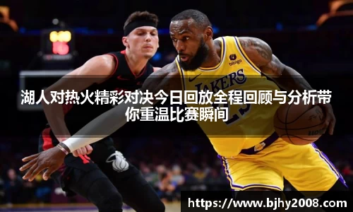 湖人对热火精彩对决今日回放全程回顾与分析带你重温比赛瞬间