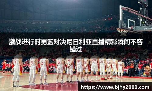 激战进行时男篮对决尼日利亚直播精彩瞬间不容错过