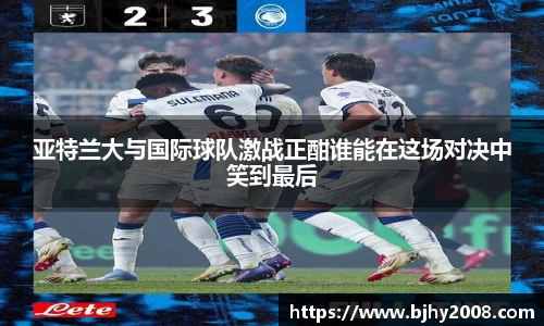 亚特兰大与国际球队激战正酣谁能在这场对决中笑到最后