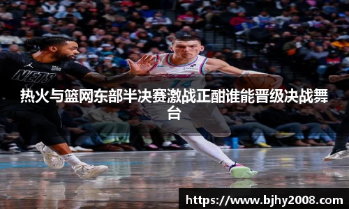 热火与篮网东部半决赛激战正酣谁能晋级决战舞台