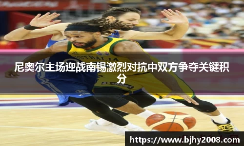 尼奥尔主场迎战南锡激烈对抗中双方争夺关键积分