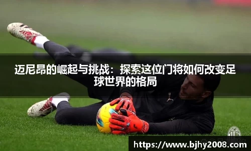 迈尼昂的崛起与挑战：探索这位门将如何改变足球世界的格局