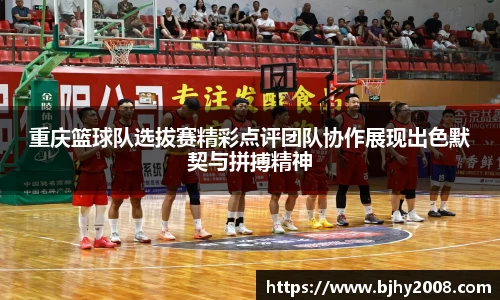 重庆篮球队选拔赛精彩点评团队协作展现出色默契与拼搏精神